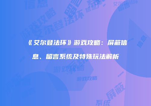 《艾尔登法环》游戏攻略：屏蔽信息、留言系统及特殊玩法解析