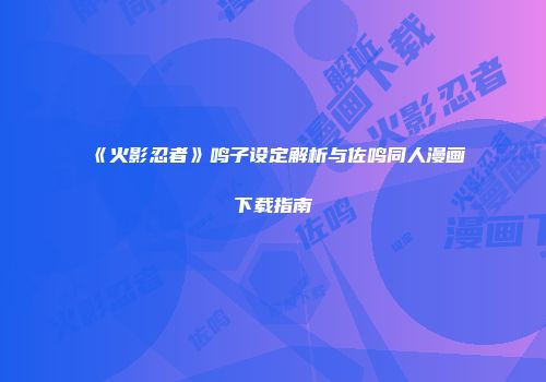 《火影忍者》鸣子设定解析与佐鸣同人漫画下载指南