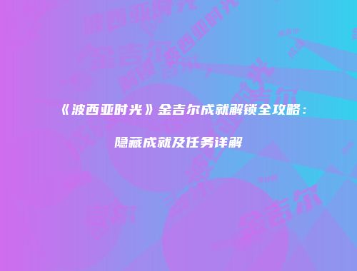 《波西亚时光》金吉尔成就解锁全攻略：隐藏成就及任务详解