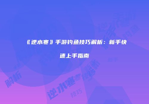 《逆水寒》手游钓鱼技巧解析：新手快速上手指南