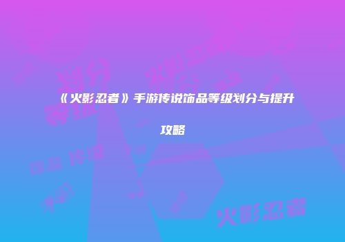 《火影忍者》手游传说饰品等级划分与提升攻略