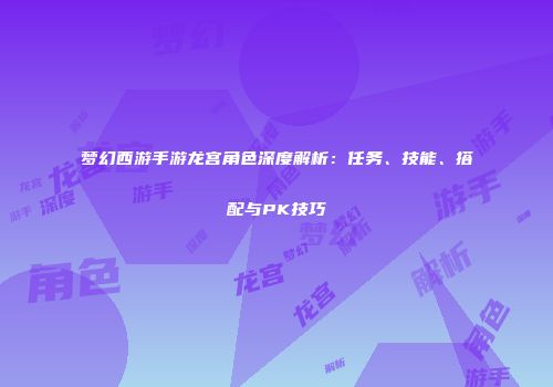 梦幻西游手游龙宫角色深度解析：任务、技能、搭配与PK技巧