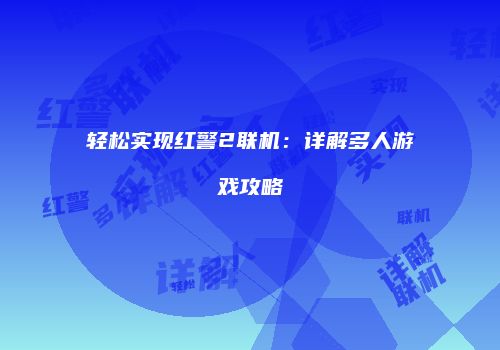 轻松实现红警2联机：详解多人游戏攻略