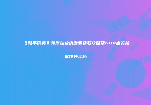《和平精英》特斯拉兑换徽章获取攻略及600点券抽奖技巧揭秘