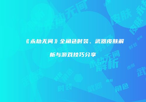 《永劫无间》全角色时装、武器皮肤解析与游戏技巧分享
