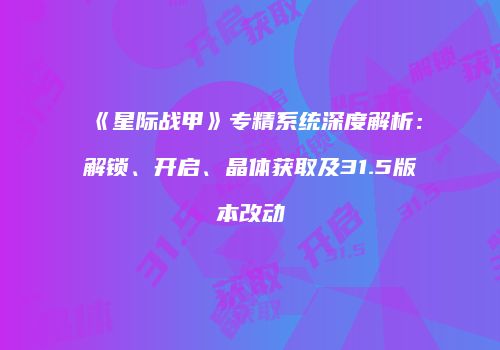 《星际战甲》专精系统深度解析：解锁、开启、晶体获取及31.5版本改动