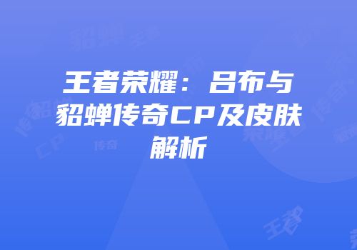 王者荣耀：吕布与貂蝉传奇CP及皮肤解析
