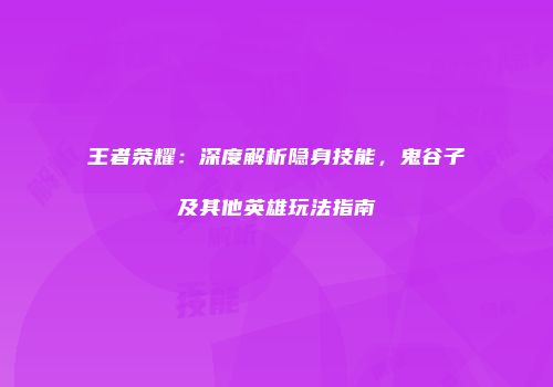 王者荣耀：深度解析隐身技能，鬼谷子及其他英雄玩法指南