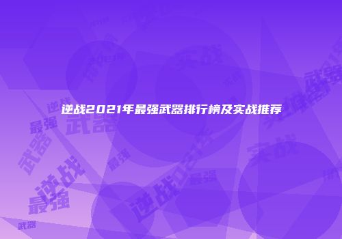 逆战2021年最强武器排行榜及实战推荐