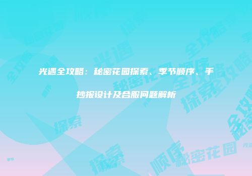 光遇全攻略：秘密花园探索、季节顺序、手抄报设计及合服问题解析