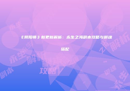 《阴阳师》新更新解析：永生之海副本攻略与御魂搭配