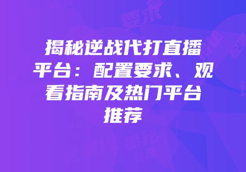 揭秘逆战代打直播平台：配置要求、观看指南及热门平台推荐