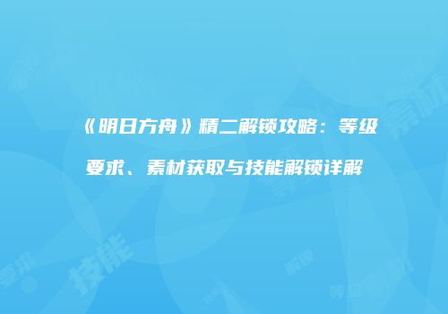 《明日方舟》精二解锁攻略：等级要求、素材获取与技能解锁详解