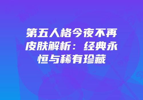 第五人格今夜不再皮肤解析：经典永恒与稀有珍藏