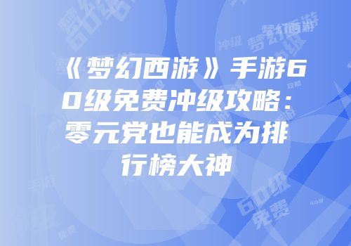《梦幻西游》手游60级免费冲级攻略：零元党也能成为排行榜大神