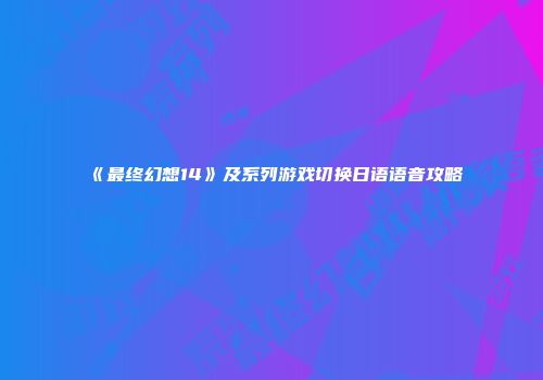 《最终幻想14》及系列游戏切换日语语音攻略