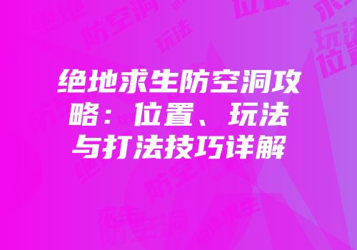 绝地求生防空洞攻略：位置、玩法与打法技巧详解