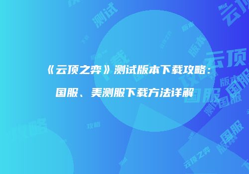 《云顶之弈》测试版本下载攻略：国服、美测服下载方法详解