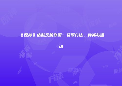 《原神》皮肤系统详解：获取方法、种类与活动