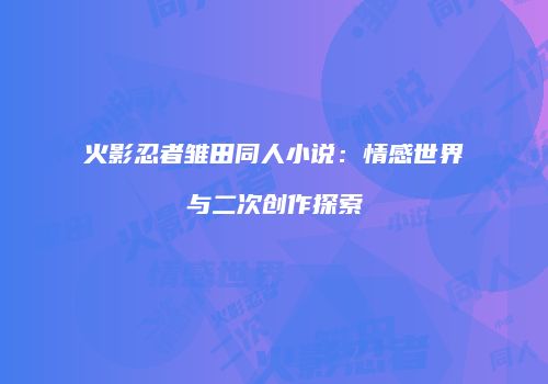 火影忍者雏田同人小说：情感世界与二次创作探索