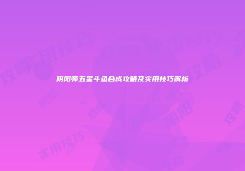 阴阳师五星斗鱼合成攻略及实用技巧解析