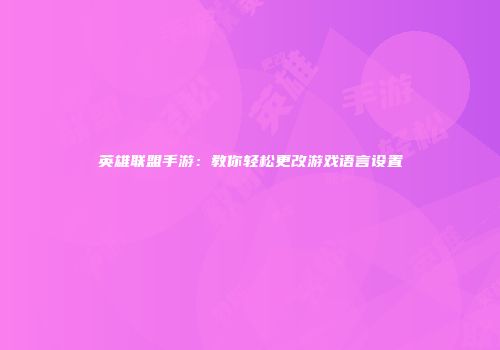 英雄联盟手游：教你轻松更改游戏语言设置