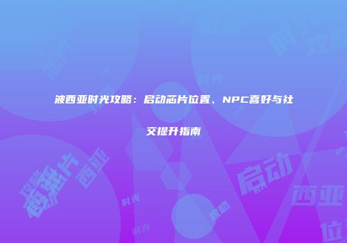 波西亚时光攻略：启动芯片位置、NPC喜好与社交提升指南