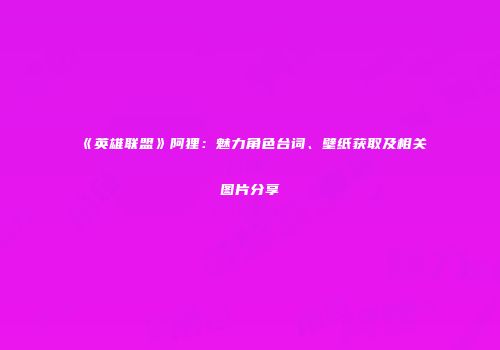 《英雄联盟》阿狸：魅力角色台词、壁纸获取及相关图片分享
