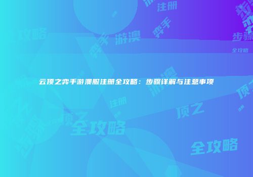 云顶之弈手游澳服注册全攻略：步骤详解与注意事项