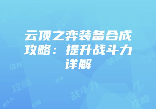 云顶之弈装备合成攻略：提升战斗力详解