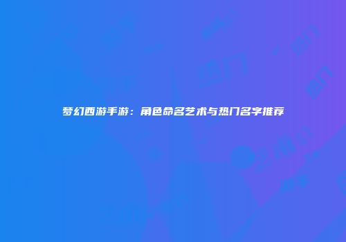 梦幻西游手游：角色命名艺术与热门名字推荐