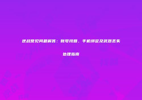 逆战常见问题解答：账号找回、手机绑定及武器丢失处理指南