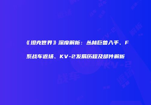 《坦克世界》深度解析：丛林巨兽入手、F系战车返场、KV-2发展历程及部件解析