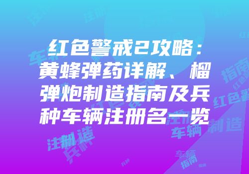 红色警戒2攻略：黄蜂弹药详解、榴弹炮制造指南及兵种车辆注册名一览