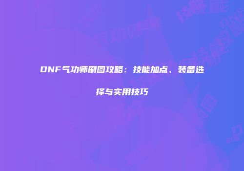 DNF气功师刷图攻略：技能加点、装备选择与实用技巧