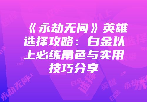 《永劫无间》英雄选择攻略：白金以上必练角色与实用技巧分享