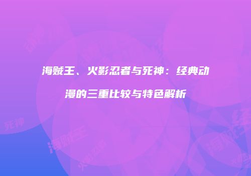 海贼王、火影忍者与死神：经典动漫的三重比较与特色解析