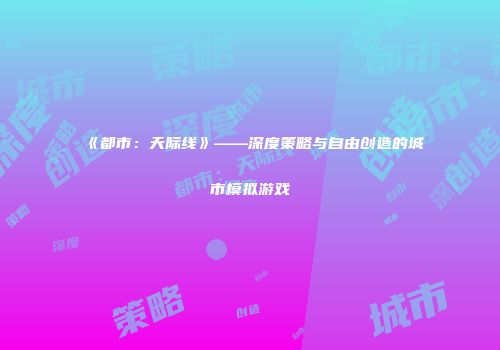 《都市：天际线》——深度策略与自由创造的城市模拟游戏