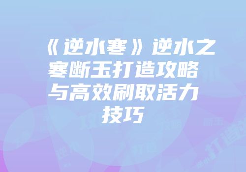 《逆水寒》逆水之寒断玉打造攻略与高效刷取活力技巧