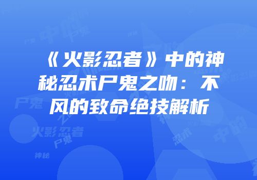 《火影忍者》中的神秘忍术尸鬼之吻：不风的致命绝技解析