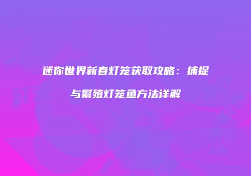 迷你世界新春灯笼获取攻略：捕捉与繁殖灯笼鱼方法详解
