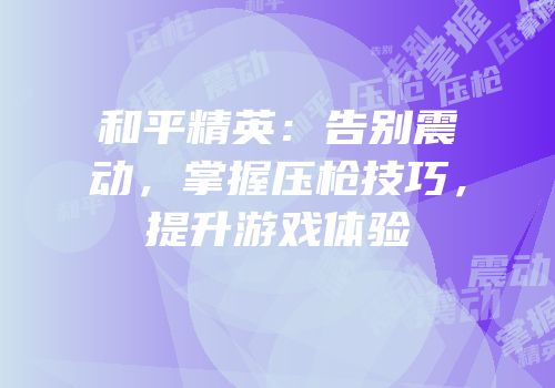 和平精英：告别震动，掌握压枪技巧，提升游戏体验