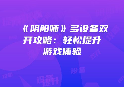 《阴阳师》多设备双开攻略：轻松提升游戏体验