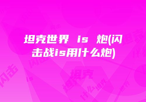 坦克世界 is 炮(闪击战is用什么炮)