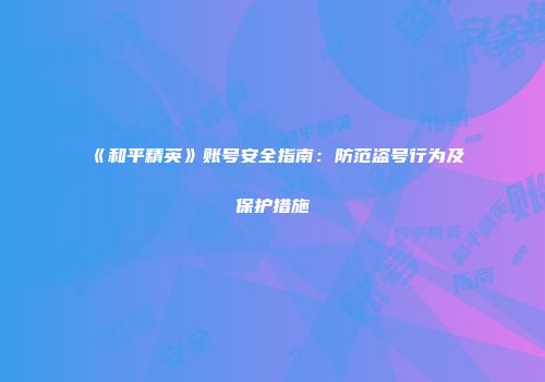 《和平精英》账号安全指南：防范盗号行为及保护措施
