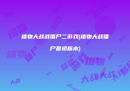 植物大战战僵尸二游戏(植物大战僵尸最初版本)