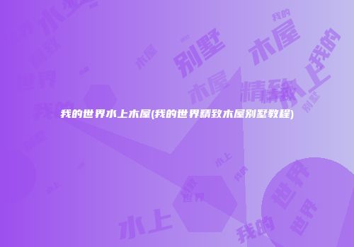 我的世界水上木屋(我的世界精致木屋别墅教程)