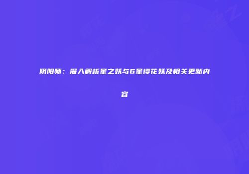 阴阳师：深入解析星之妖与6星樱花妖及相关更新内容