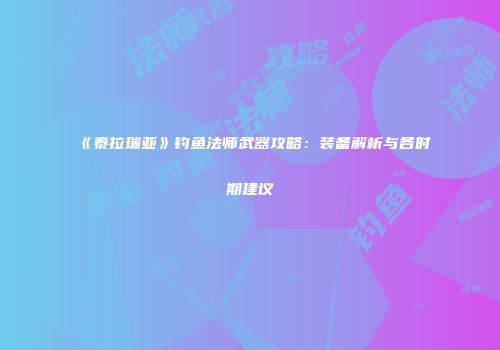 《泰拉瑞亚》钓鱼法师武器攻略：装备解析与各时期建议