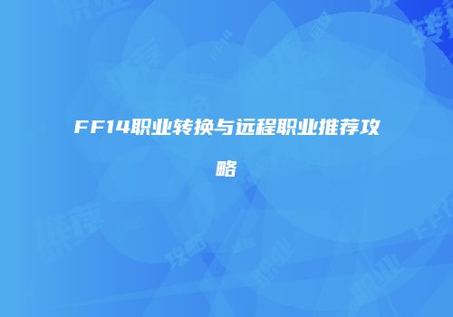 FF14职业转换与远程职业推荐攻略